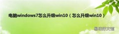 怎么升级win10 电脑windows7怎么升级win10