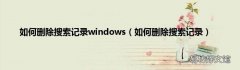 如何删除搜索记录 如何删除搜索记录windows