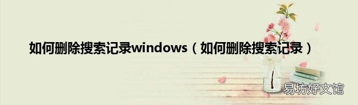 如何删除搜索记录 如何删除搜索记录windows