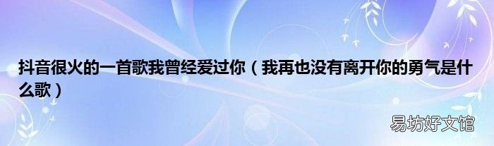 我再也没有离开你的勇气是什么歌 抖音很火的一首歌我曾经爱过你