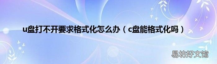 c盘能格式化吗 u盘打不开要求格式化怎么办