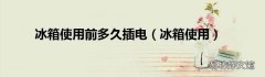 冰箱使用 冰箱使用前多久插电