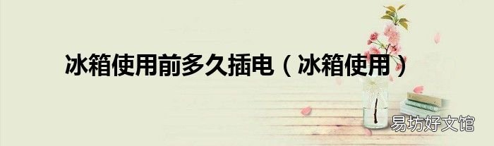 冰箱使用 冰箱使用前多久插电