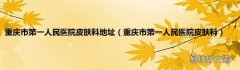 重庆市第一人民医院皮肤科 重庆市第一人民医院皮肤科地址