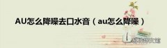 au怎么降噪 AU怎么降噪去口水音