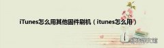 itunes怎么用 iTunes怎么用其他固件刷机