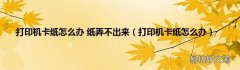 打印机卡纸怎么办 打印机卡纸怎么办 纸弄不出来
