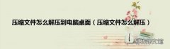 压缩文件怎么解压 压缩文件怎么解压到电脑桌面