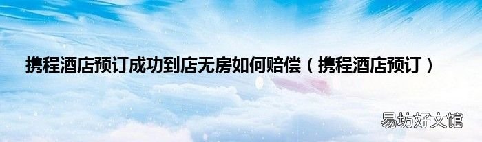 攜程酒店預(yù)訂 攜程酒店預(yù)訂成功到店無房如何賠償
