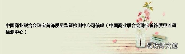 中国商业联合会珠宝首饰质量监督检测中心 中国商业联合会珠宝首饰质量监督检测中心可信吗