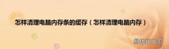 怎样清理电脑内存 怎样清理电脑内存条的缓存
