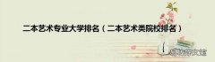 二本艺术类院校排名 二本艺术专业大学排名