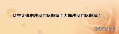 大连沙河口区邮编 辽宁大连市沙河口区邮编