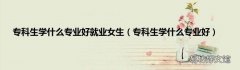 专科生学什么专业好 专科生学什么专业好就业女生