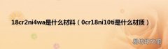 0cr18ni10ti是什么材质 18cr2ni4wa是什么材料