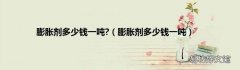 膨胀剂多少钱一吨 膨胀剂多少钱一吨?