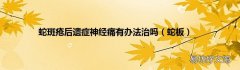 蛇板 蛇斑疮后遗症神经痛有办法治吗
