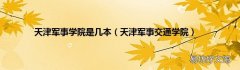 天津军事交通学院 天津军事学院是几本