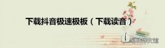 下载读音 下载抖音极速极板