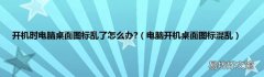 电脑开机桌面图标混乱 开机时电脑桌面图标乱了怎么办?