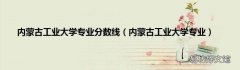 内蒙古工业大学专业 内蒙古工业大学专业分数线