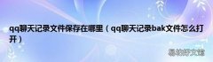 qq聊天记录bak文件怎么打开 qq聊天记录文件保存在哪里