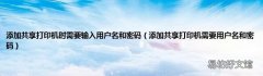添加共享打印机需要用户名和密码 添加共享打印机时需要输入用户名和密码