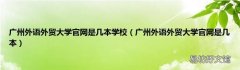 广州外语外贸大学官网是几本 广州外语外贸大学官网是几本学校