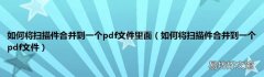 如何将扫描件合并到一个pdf文件 如何将扫描件合并到一个pdf文件里面