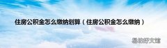 住房公积金怎么缴纳 住房公积金怎么缴纳划算