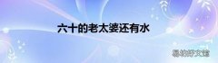 六十的老太婆还有水