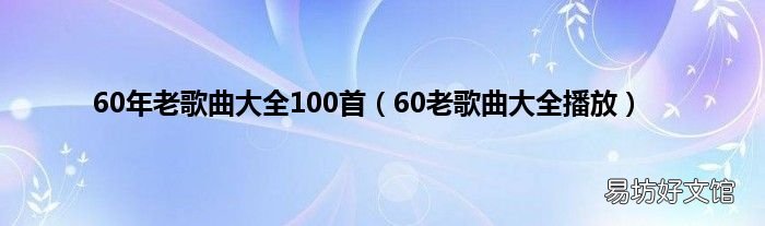 60老歌曲大全播放 60年老歌曲大全100首
