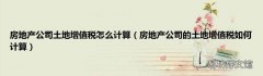 房地产公司的土地增值税如何计算 房地产公司土地增值税怎么计算