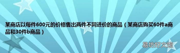 某商店购买60件a商品和30件b商品 某商店以每件600元的价格售出两件不同进价的商品