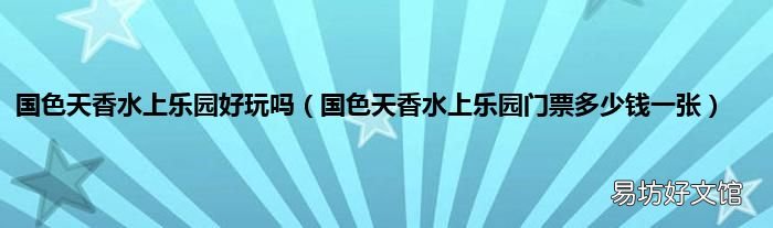 国色天香水上乐园门票多少钱一张 国色天香水上乐园好玩吗