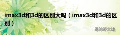 imax3d和3d的区别 imax3d和3d的区别大吗
