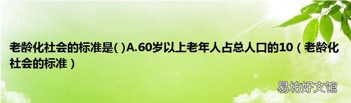 老龄化社会的标准 老龄化社会的标准是A.60岁以上老年人占总人口的10