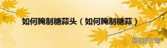 如何腌制糖蒜 如何腌制糖蒜头