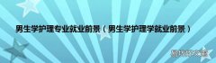 男生学护理学就业前景 男生学护理专业就业前景