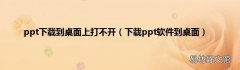 下载ppt软件到桌面 ppt下载到桌面上打不开
