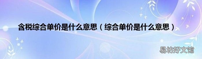综合单价是什么意思 含税综合单价是什么意思