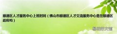 佛山市顺德区人才交流服务中心是在顺德区政府吗 顺德区人才服务中心上班时间