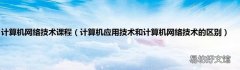 计算机应用技术和计算机网络技术的区别 计算机网络技术课程