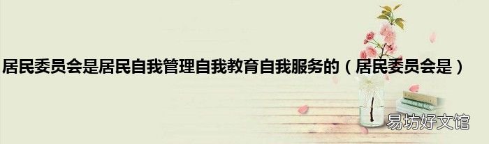 居民委员会是 居民委员会是居民自我管理自我教育自我服务的