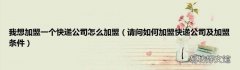 请问如何加盟快递公司及加盟条件 我想加盟一个快递公司怎么加盟