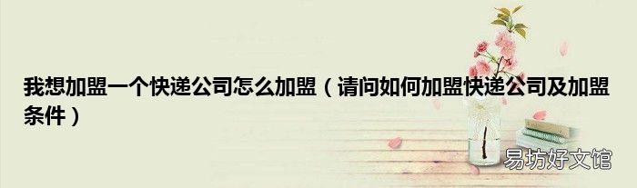 请问如何加盟快递公司及加盟条件 我想加盟一个快递公司怎么加盟