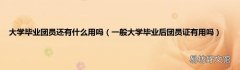 一般大学毕业后团员证有用吗 大学毕业团员还有什么用吗