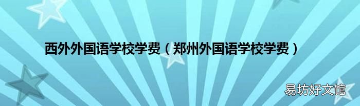 郑州外国语学校学费 西外外国语学校学费