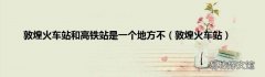 敦煌火车站 敦煌火车站和高铁站是一个地方不