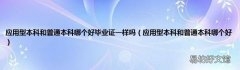 应用型本科和普通本科哪个好 应用型本科和普通本科哪个好毕业证一样吗